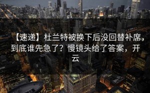 【速递】杜兰特被换下后没回替补席，到底谁先急了？慢镜头给了答案，开云