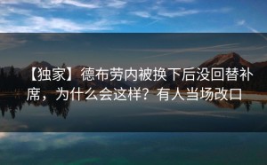 【独家】德布劳内被换下后没回替补席，为什么会这样？有人当场改口