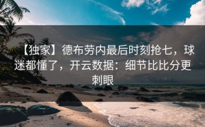 【独家】德布劳内最后时刻抢七，球迷都懂了，开云数据：细节比比分更刺眼