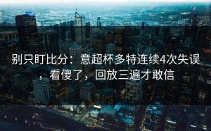 别只盯比分：意超杯多特连续4次失误，看傻了，回放三遍才敢信