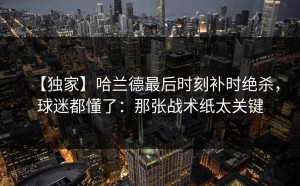 【独家】哈兰德最后时刻补时绝杀，球迷都懂了：那张战术纸太关键