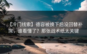 【冷门线索】德容被换下后没回替补席，谁看懂了？那张战术纸太关键