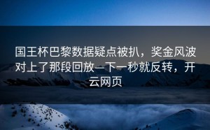国王杯巴黎数据疑点被扒，奖金风波对上了那段回放—下一秒就反转，开云网页