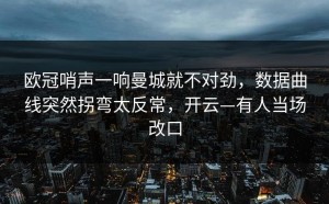 欧冠哨声一响曼城就不对劲，数据曲线突然拐弯太反常，开云—有人当场改口