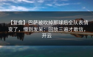 【复盘】巴萨被吹掉那球后全队表情变了，懵到发呆：回放三遍才敢信，开云