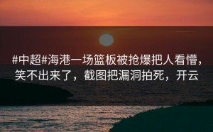 #中超#海港一场篮板被抢爆把人看懵，笑不出来了，截图把漏洞拍死，开云