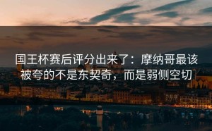 国王杯赛后评分出来了：摩纳哥最该被夸的不是东契奇，而是弱侧空切