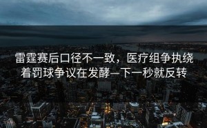 雷霆赛后口径不一致，医疗组争执绕着罚球争议在发酵—下一秒就反转