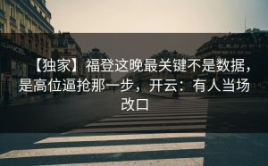 【独家】福登这晚最关键不是数据，是高位逼抢那一步，开云：有人当场改口