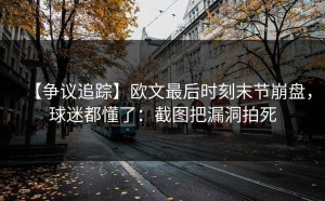 【争议追踪】欧文最后时刻末节崩盘，球迷都懂了：截图把漏洞拍死