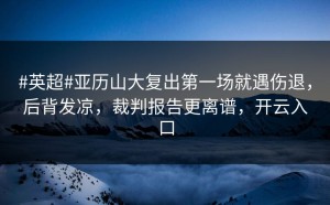 #英超#亚历山大复出第一场就遇伤退，后背发凉，裁判报告更离谱，开云入口