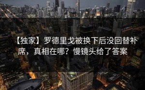 【独家】罗德里戈被换下后没回替补席，真相在哪？慢镜头给了答案