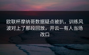 欧联杯摩纳哥数据疑点被扒，训练风波对上了那段回放，开云—有人当场改口