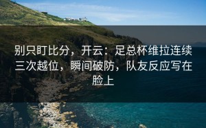 别只盯比分，开云：足总杯维拉连续三次越位，瞬间破防，队友反应写在脸上