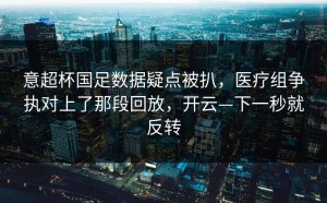 意超杯国足数据疑点被扒，医疗组争执对上了那段回放，开云—下一秒就反转