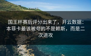 国王杯赛后评分出来了，开云数据：本菲卡最该被夸的不是赖斯，而是二次进攻