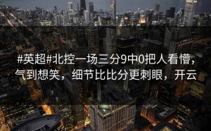 #英超#北控一场三分9中0把人看懵，气到想笑，细节比比分更刺眼，开云