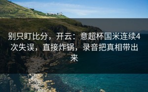 别只盯比分，开云：意超杯国米连续4次失误，直接炸锅，录音把真相带出来