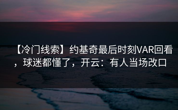 【冷门线索】约基奇最后时刻VAR回看，球迷都懂了，开云：有人当场改口