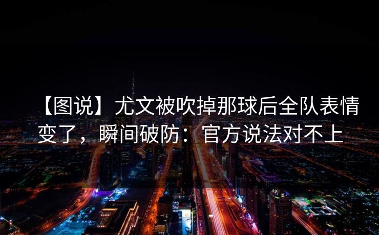 【图说】尤文被吹掉那球后全队表情变了，瞬间破防：官方说法对不上