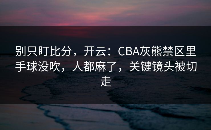 别只盯比分,开云:CBA灰熊禁区里手球没吹,人都麻了,关键镜头被切走 别只盯比分,开云:CBA灰熊禁区里手球没吹,人都麻了,关键镜头被切走