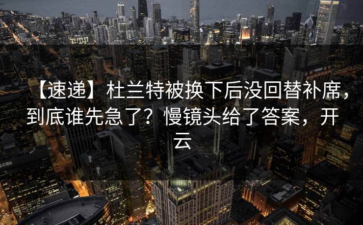 【速递】杜兰特被换下后没回替补席，到底谁先急了？慢镜头给了答案，开云