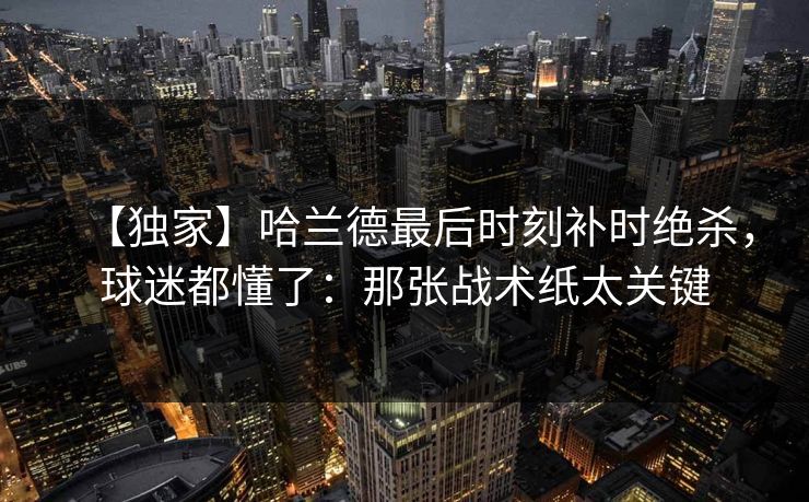【独家】哈兰德最后时刻补时绝杀，球迷都懂了：那张战术纸太关键
