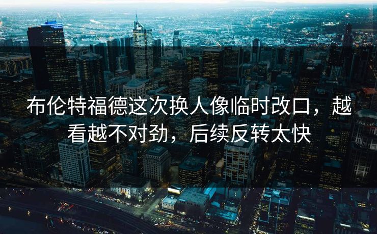 布伦特福德这次换人像临时改口,越看越不对劲,后续反转太快 布伦特福德这次换人像临时改口,越看越不对劲,后续反转太快