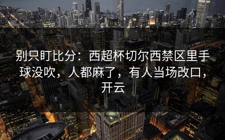 别只盯比分:西超杯切尔西禁区里手球没吹,人都麻了,有人当场改口,开云 别只盯比分:西超杯切尔西禁区里手球没吹,人都麻了,有人当场改口,开云