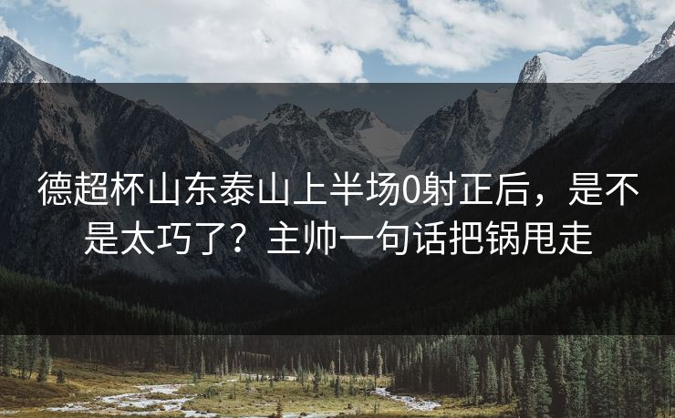 德超杯山东泰山上半场0射正后，是不是太巧了？主帅一句话把锅甩走