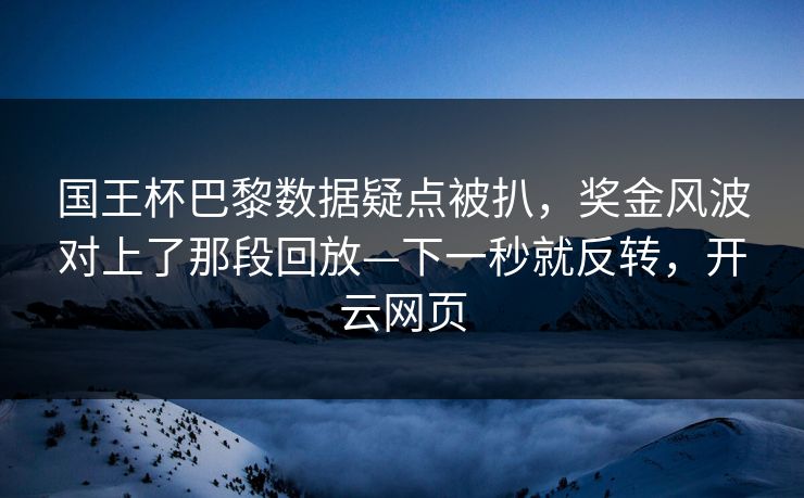 国王杯巴黎数据疑点被扒,奖金风波对上了那段回放—下一秒就反转,开云网页 国王杯巴黎数据疑点被扒,奖金风波对上了那段回放—下一秒就反转,开云网页