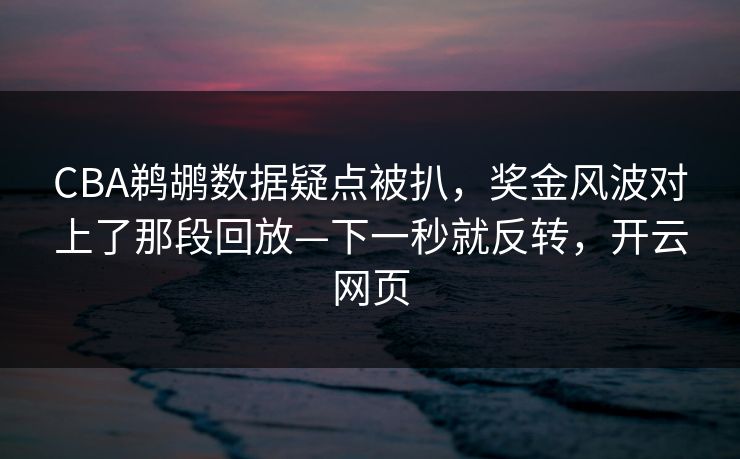 CBA鹈鹕数据疑点被扒，奖金风波对上了那段回放—下一秒就反转，开云网页