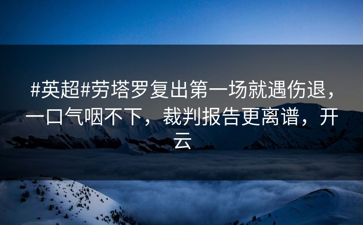 #英超#劳塔罗复出第一场就遇伤退，一口气咽不下，裁判报告更离谱，开云