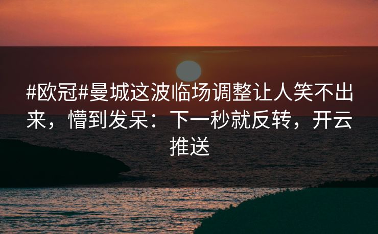 #欧冠#曼城这波临场调整让人笑不出来，懵到发呆：下一秒就反转，开云推送