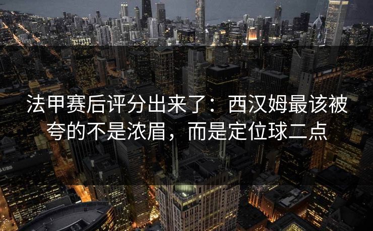 法甲赛后评分出来了:西汉姆最该被夸的不是浓眉,而是定位球二点 法甲赛后评分出来了:西汉姆最该被夸的不是浓眉,而是定位球二点
