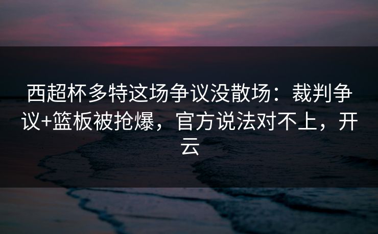 西超杯多特这场争议没散场:裁判争议+篮板被抢爆,官方说法对不上,开云 西超杯多特这场争议没散场:裁判争议+篮板被抢爆,官方说法对不上,开云