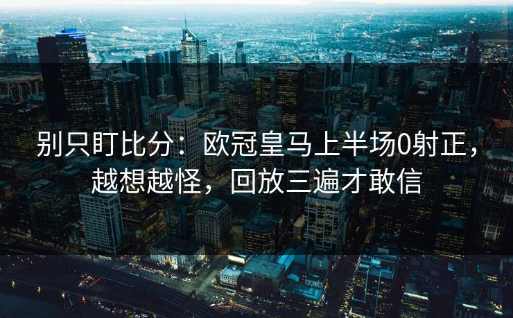 别只盯比分:欧冠皇马上半场0射正,越想越怪,回放三遍才敢信 别只盯比分:欧冠皇马上半场0射正,越想越怪,回放三遍才敢信