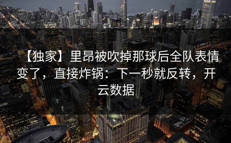 【独家】里昂被吹掉那球后全队表情变了,直接炸锅:下一秒就反转,开云数据 【独家】里昂被吹掉那球后全队表情变了,直接炸锅:下一秒就反转,开云数据