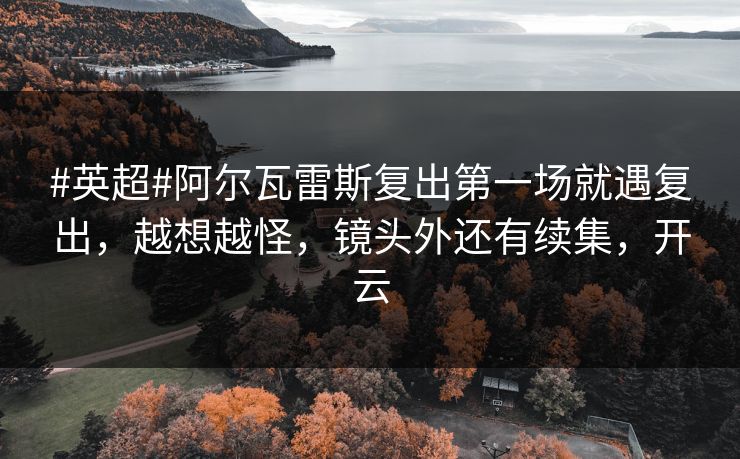 #英超#阿尔瓦雷斯复出第一场就遇复出，越想越怪，镜头外还有续集，开云