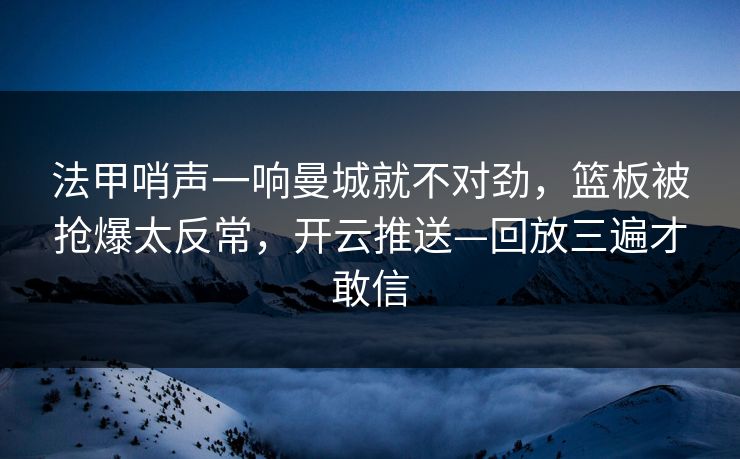 法甲哨声一响曼城就不对劲，篮板被抢爆太反常，开云推送—回放三遍才敢信