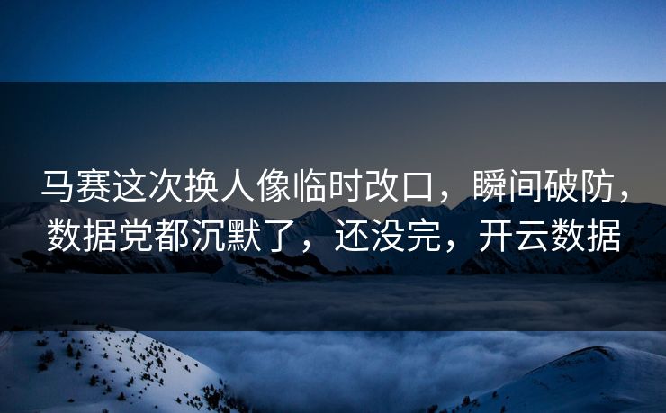 马赛这次换人像临时改口，瞬间破防，数据党都沉默了，还没完，开云数据