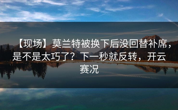 【现场】莫兰特被换下后没回替补席，是不是太巧了？下一秒就反转，开云赛况