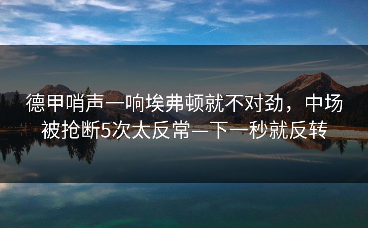 德甲哨声一响埃弗顿就不对劲,中场被抢断5次太反常—下一秒就反转 德甲哨声一响埃弗顿就不对劲,中场被抢断5次太反常—下一秒就反转