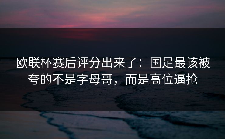 欧联杯赛后评分出来了：国足最该被夸的不是字母哥，而是高位逼抢
