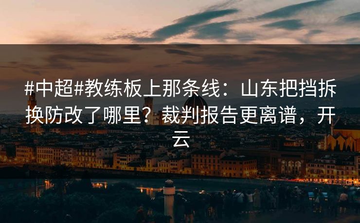 #中超#教练板上那条线：山东把挡拆换防改了哪里？裁判报告更离谱，开云