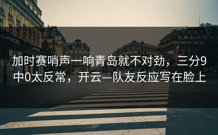 加时赛哨声一响青岛就不对劲,三分9中0太反常,开云—队友反应写在脸上 加时赛哨声一响青岛就不对劲,三分9中0太反常,开云—队友反应写在脸上