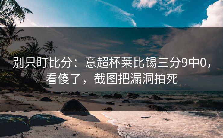 别只盯比分:意超杯莱比锡三分9中0,看傻了,截图把漏洞拍死 别只盯比分:意超杯莱比锡三分9中0,看傻了,截图把漏洞拍死