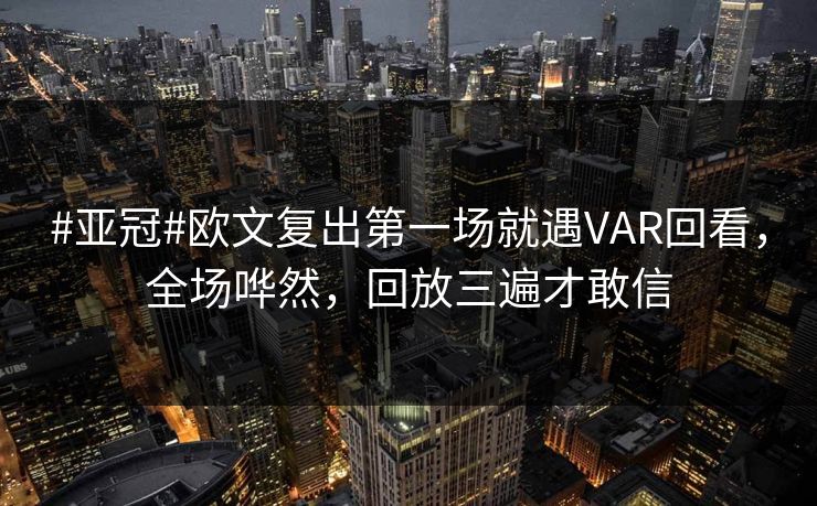 #亚冠#欧文复出第一场就遇VAR回看，全场哗然，回放三遍才敢信