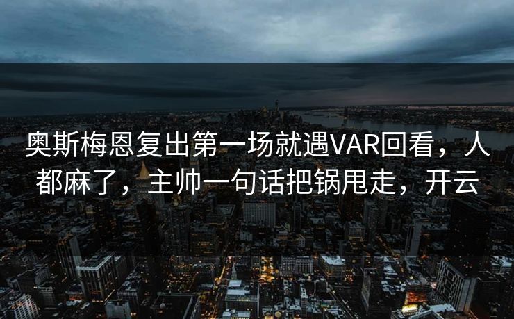 奥斯梅恩复出第一场就遇VAR回看,人都麻了,主帅一句话把锅甩走,开云 奥斯梅恩复出第一场就遇VAR回看,人都麻了,主帅一句话把锅甩走,开云