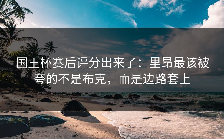 国王杯赛后评分出来了:里昂最该被夸的不是布克,而是边路套上 国王杯赛后评分出来了:里昂最该被夸的不是布克,而是边路套上